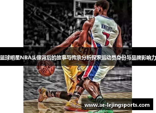 篮球明星NBA头像背后的故事与传承分析探索运动员身份与品牌影响力